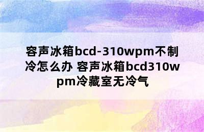 容声冰箱bcd-310wpm不制冷怎么办 容声冰箱bcd310wpm冷藏室无冷气